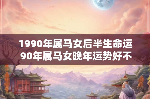 1990年属马女后半生命运 90年属马女晚年运势好不好
