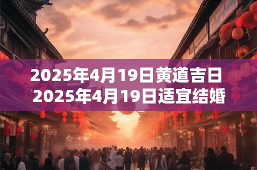 2025年4月19日黄道吉日 2025年4月19日适宜结婚吗