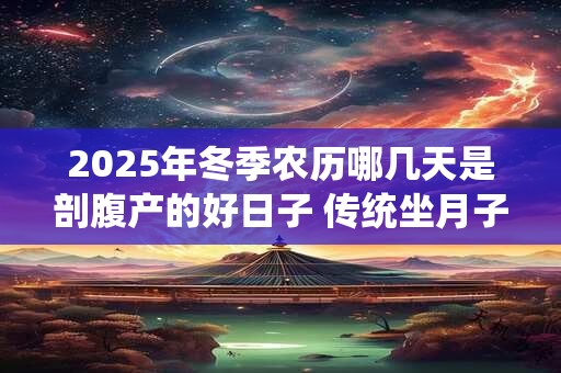 2026年冬季农历哪几天是剖腹产的好日子 传统坐月子是多少天