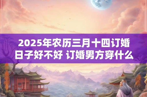 2025年农历三月十四订婚日子好不好 订婚男方穿什么好
