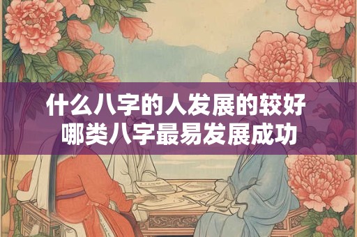什么八字的人发展的较好 哪类八字最易发展成功