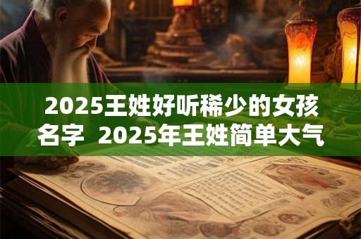 2026王姓好听稀少的女孩名字  2026年王姓简单大气名字
