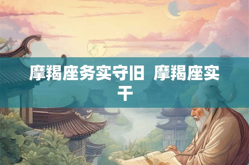 摩羯座务实守旧  摩羯座实干