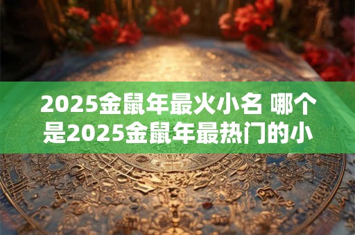 2025金鼠年最火小名 哪个是2025金鼠年最热门的小名
