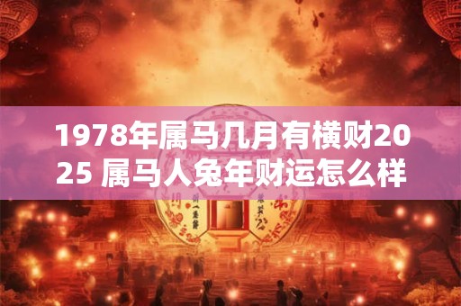 1978年属马几月有横财2025 属马人兔年财运怎么样