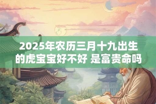 2025年农历三月十九出生的虎宝宝好不好 是富贵命吗