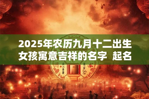 2025年农历九月十二出生女孩寓意吉祥的名字  起名最佳字