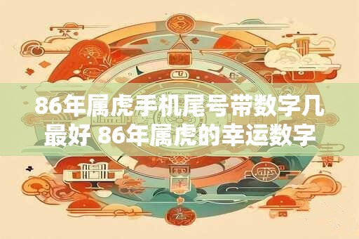 86年属虎手机尾号带数字几最好 86年属虎的幸运数字查询