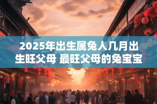 2025年出生属兔人几月出生旺父母 最旺父母的兔宝宝出生月份