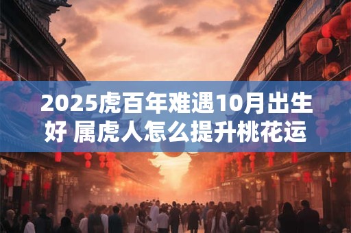 2026虎百年难遇10月出生好 属虎人怎么提升桃花运