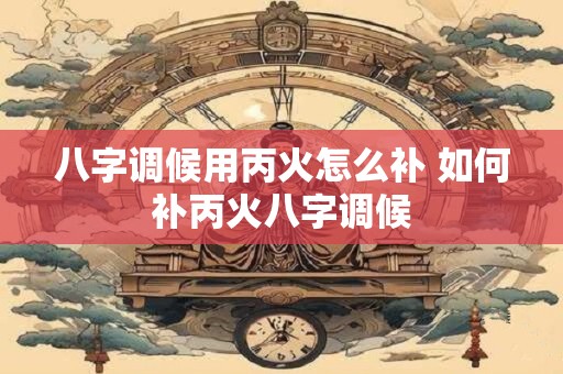 八字调候用丙火怎么补 如何补丙火八字调候