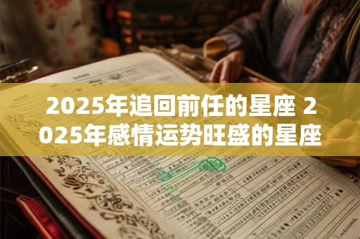 2025年追回前任的星座 2025年感情运势旺盛的星座