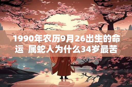1990年农历9月26出生的命运  属蛇人为什么34岁最苦
