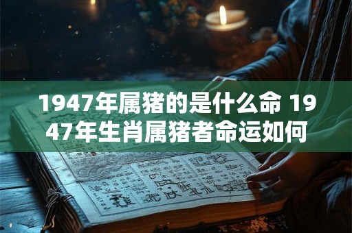 1947年属猪的是什么命 1947年生肖属猪者命运如何