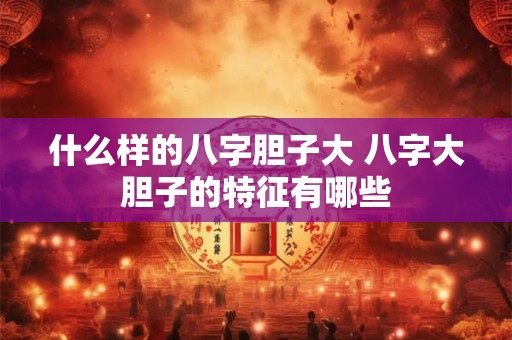 什么样的八字胆子大 八字大胆子的特征有哪些