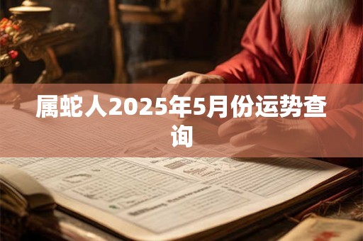 属蛇人2025年5月份运势查询 属蛇人2025年5月份运势查询