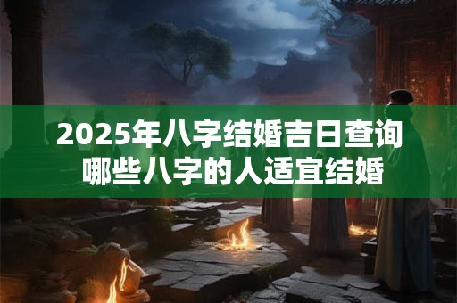 2025年八字结婚吉日查询 哪些八字的人适宜结婚
