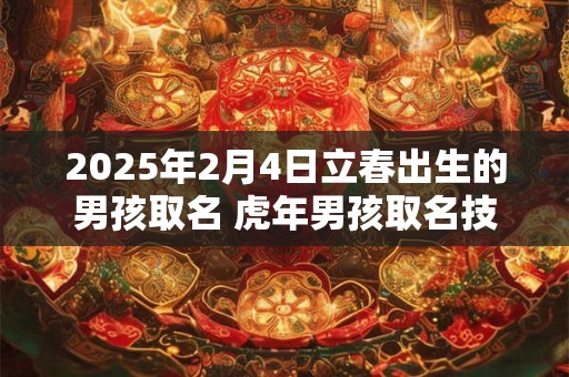 2025年2月4日立春出生的男孩取名 虎年男孩取名技巧
