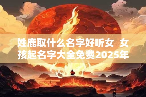 姓鹿取什么名字好听女  女孩起名字大全免费2025年属兔