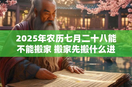 2025年农历七月二十八能不能搬家 搬家先搬什么进屋吉利