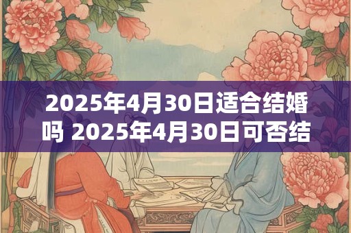 2025年4月30日适合结婚吗 2025年4月30日可否结婚