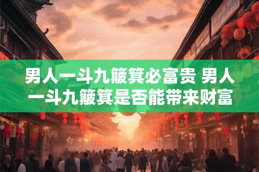 男人一斗九簸箕必富贵 男人一斗九簸箕是否能带来财富与荣耀