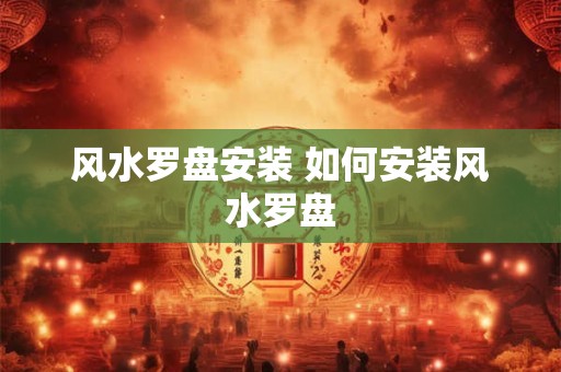 风水罗盘安装 如何安装风水罗盘