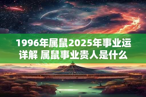 1996年属鼠2025年事业运详解 属鼠事业贵人是什么属相