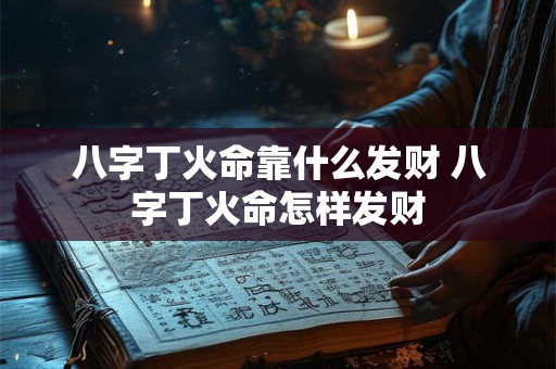 八字丁火命靠什么发财 八字丁火命怎样发财