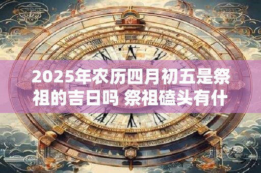2025年农历四月初五是祭祖的吉日吗 祭祖磕头有什么讲究
