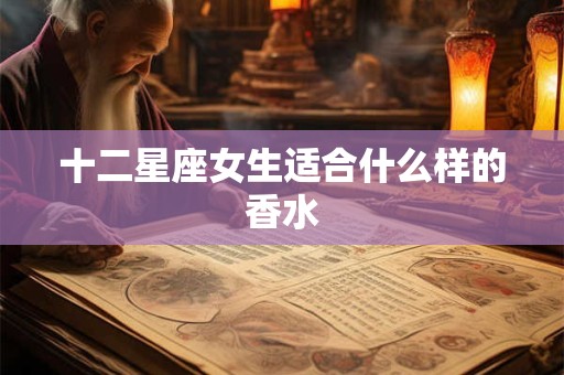 十二星座女生适合什么样的香水 十二星座女生适合什么样的香水