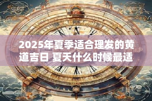2025年夏季适合理发的黄道吉日 夏天什么时候最适合理发