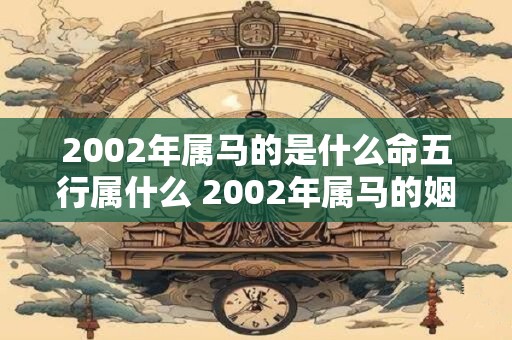 2002年属马的是什么命五行属什么 2002年属马的姻缘在哪年