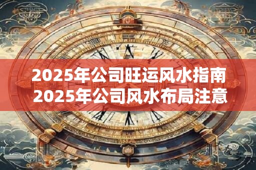 2025年公司旺运风水指南 2025年公司风水布局注意事项