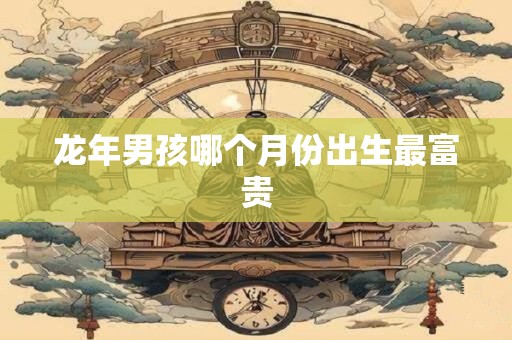 龙年男孩哪个月份出生最富贵