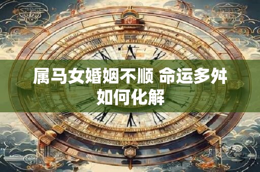 属马女婚姻不顺 命运多舛如何化解