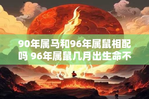 90年属马和96年属鼠相配吗 96年属鼠几月出生命不好