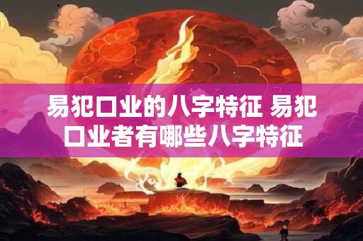 易犯口业的八字特征 易犯口业者有哪些八字特征