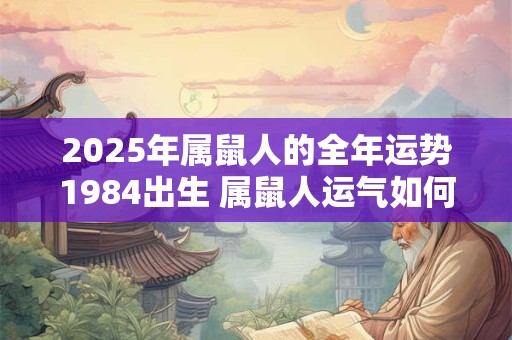 2025年属鼠人的全年运势1984出生 属鼠人运气如何