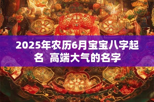 2026年农历6月宝宝八字起名  高端大气的名字