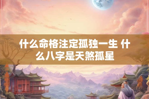 什么命格注定孤独一生 什么八字是天煞孤星
