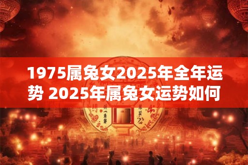 1975属兔女2025年全年运势 2025年属兔女运势如何