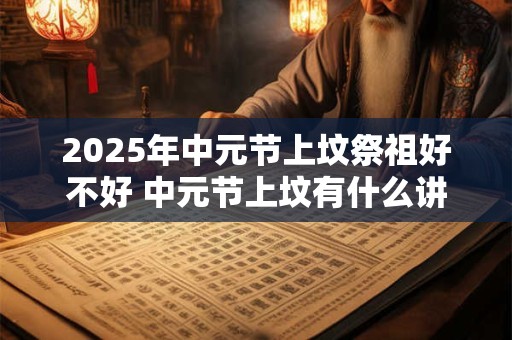 2025年中元节上坟祭祖好不好 中元节上坟有什么讲究