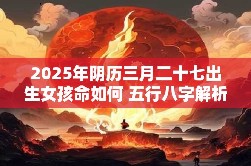 2025年阴历三月二十七出生女孩命如何 五行八字解析