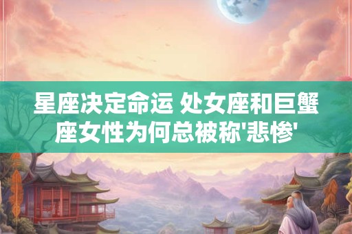 星座决定命运 处女座和巨蟹座女性为何总被称'悲惨'