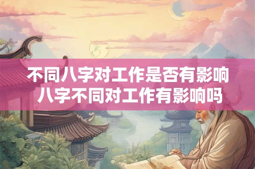 不同八字对工作是否有影响 八字不同对工作有影响吗