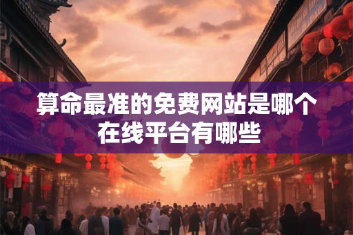 算命最准的免费网站是哪个 在线平台有哪些