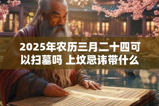 2025年农历三月二十四可以扫墓吗 上坟忌讳带什么水果