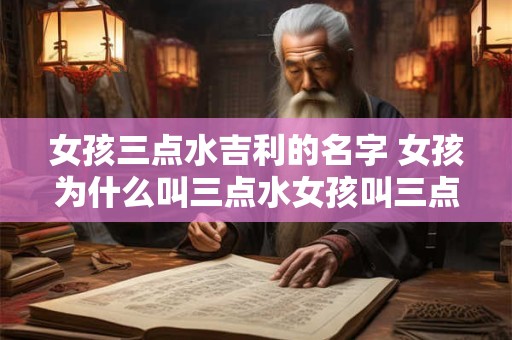 女孩三点水吉利的名字 女孩为什么叫三点水女孩叫三点水吉利吗