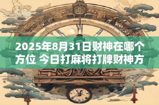 2025年8月31日财神在哪个方位 今日打麻将打牌财神方位！